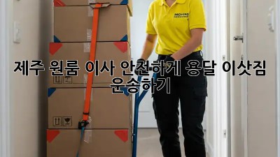 제주 원룸 이사, 안전하게 용달 이삿짐 운송하기