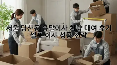 서울 당산동 용달이사 차량 대여 후기: 셀프 이사 성공 전략!